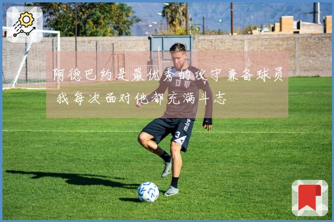 阿德巴约是最优秀的攻守兼备球员 我每次面对他都充满斗志