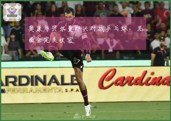 奥康与贝尔曼即兴对战乒乓球，见面会完美收官