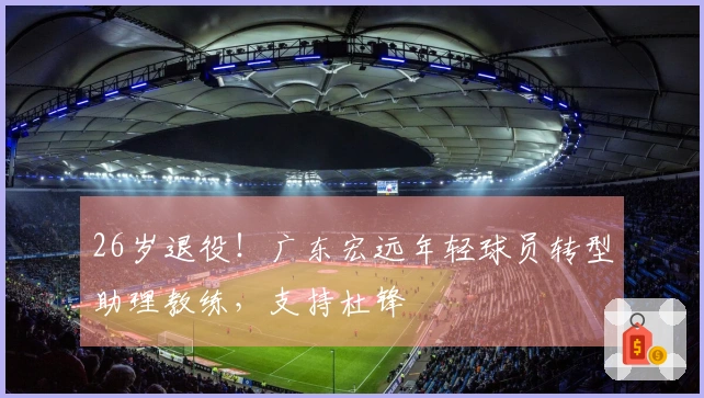 26岁退役！广东宏远年轻球员转型助理教练，支持杜锋