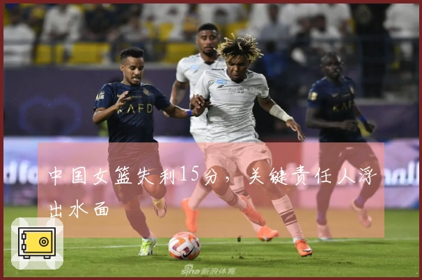 中国女篮失利15分，关键责任人浮出水面