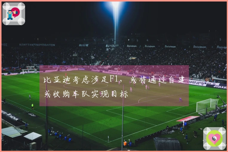 比亚迪考虑涉足F1,或将通过自建或收购车队实现目标