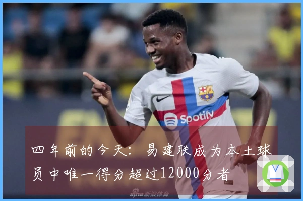 四年前的今天：易建联成为本土球员中唯一得分超过12000分者