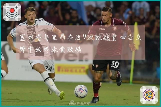 塞尔塔与里昂在近9次欧战首回合交锋中始终未尝败绩