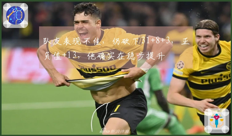 队友表现不佳，仍砍下31+8+3，正负值+13，他确实在稳步提升