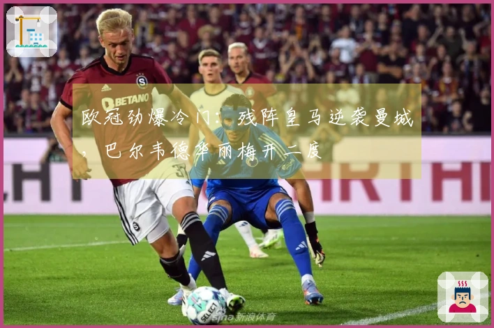 欧冠劲爆冷门：残阵皇马逆袭曼城，巴尔韦德华丽梅开二度