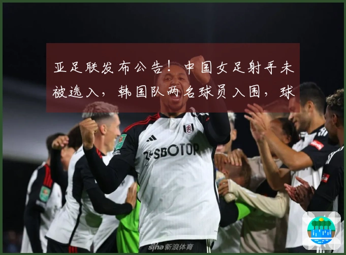 亚足联发布公告！中国女足射手未被选入，韩国队两名球员入围，球迷表示不满