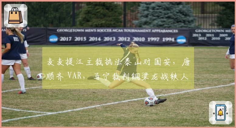 麦麦提江主裁执法泰山对国安，唐顺齐 VAR，马宁裁判铜梁龙战铁人