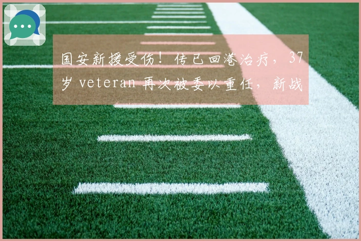 国安新援受伤！传已回港治疗，37岁 veteran 再次被委以重任，新战术考验球队