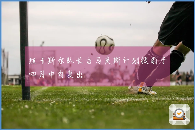 纽卡斯尔队长吉马良斯计划提前于四月中旬复出