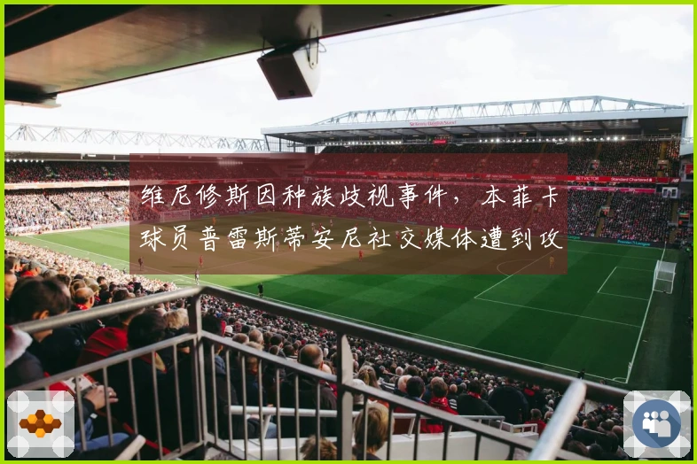 维尼修斯因种族歧视事件，本菲卡球员普雷斯蒂安尼社交媒体遭到攻击