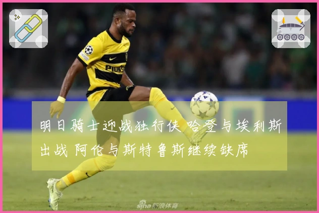 明日骑士迎战独行侠 哈登与埃利斯出战 阿伦与斯特鲁斯继续缺席