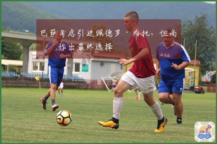 巴萨考虑引进佩德罗·内托，但尚未作出最终选择