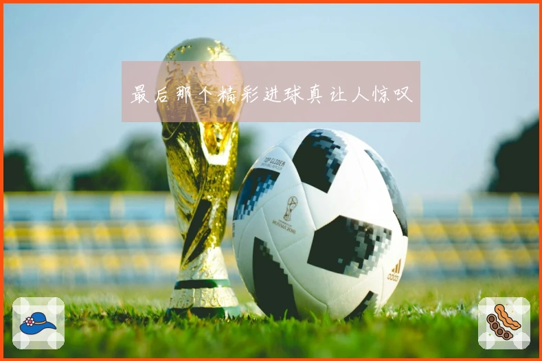 最后那个精彩进球真让人惊叹