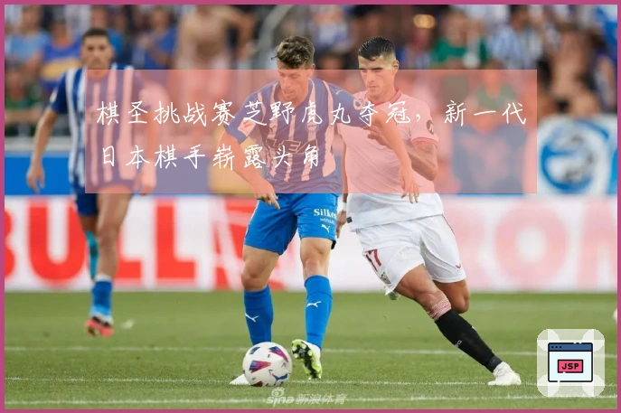 棋圣挑战赛芝野虎丸夺冠，新一代日本棋手崭露头角