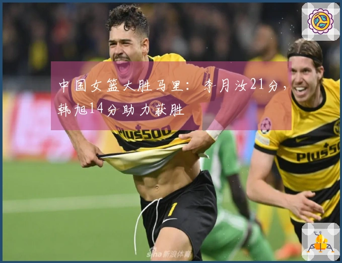 中国女篮大胜马里：李月汝21分，韩旭14分助力获胜